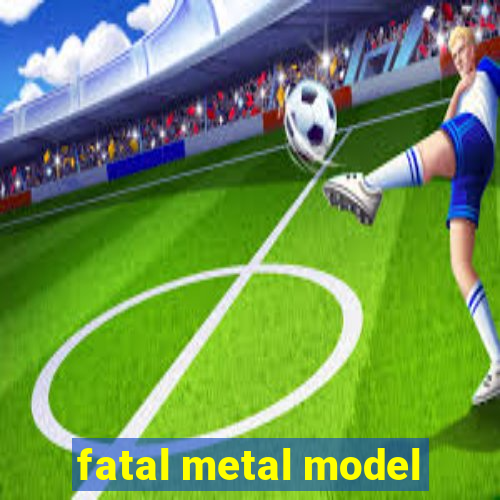 fatal metal model